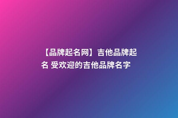 【品牌起名网】吉他品牌起名 受欢迎的吉他品牌名字-第1张-商标起名-玄机派